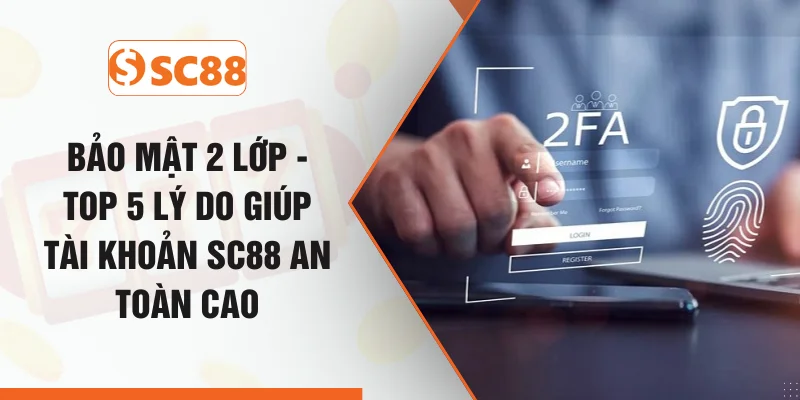 Bảo Mật 2 Lớp - Top 5 Lý Do Giúp Tài Khoản SC88 An Toàn Cao