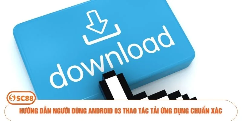 Hướng dẫn người dùng Android 03 thao tác tải ứng dụng chuẩn xác