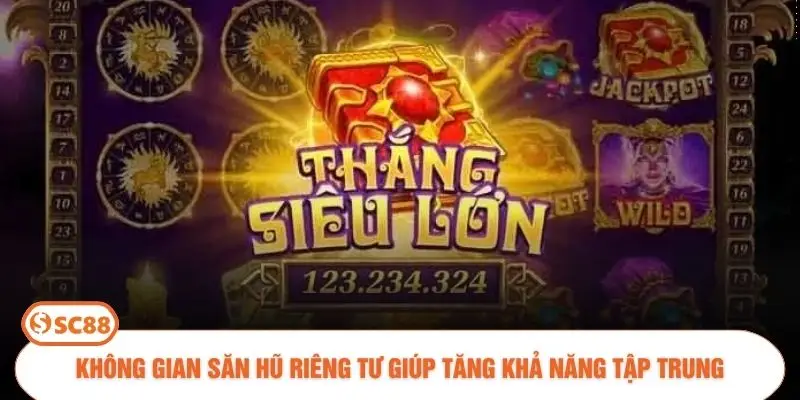 Không gian săn hũ riêng tư giúp tăng khả năng tập trung