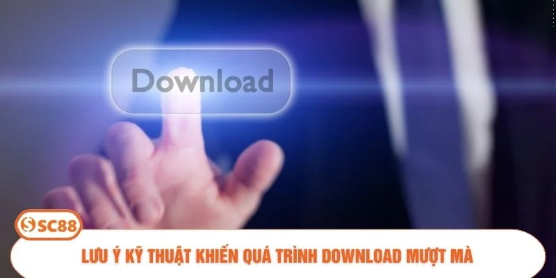 Lưu ý kỹ thuật khiến quá trình download mượt mà