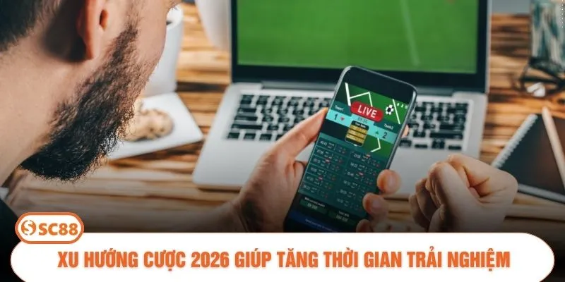 Xu hướng cược 2026 giúp tăng thời gian trải nghiệm